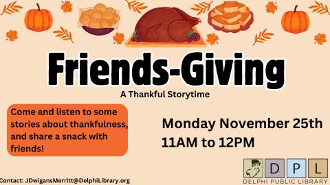 Friends-Giving a thankful story time. Come and listen to some stories about thankfulness, and share a snack with friends! Monday November 25th 11AM-12PM